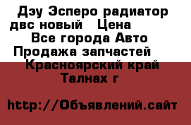 Дэу Эсперо радиатор двс новый › Цена ­ 2 300 - Все города Авто » Продажа запчастей   . Красноярский край,Талнах г.